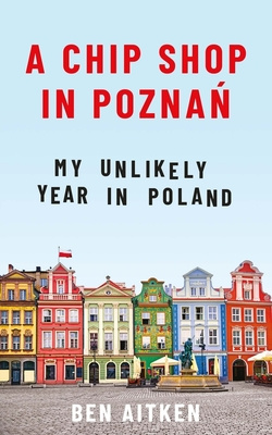 A Chip Shop in Poznan - My Unlikely Year in Poland - Aitken, Ben