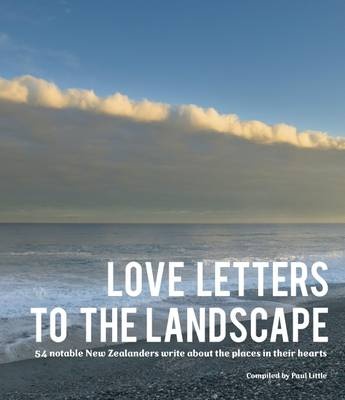 Love Letters to the Landscape - 54 Notable New Zealanders Write About the Places in Their Hearts