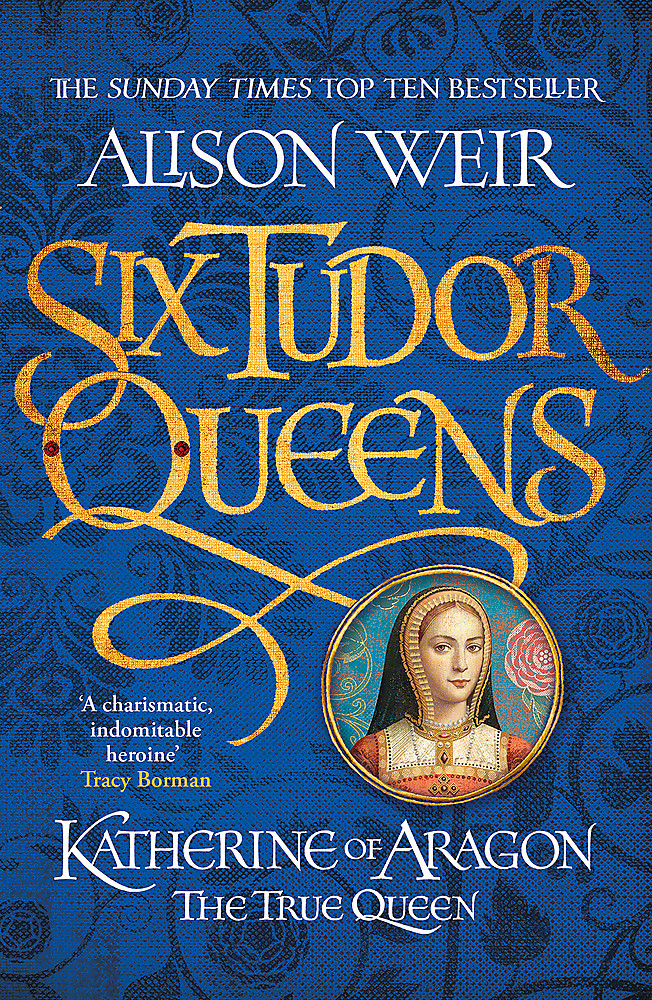 Six Tudor Queens: Katherine of Aragon - The True Queen - Weir, Alison