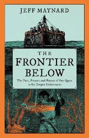 The Frontier Below - The Past, Present and Future of Our Quest to Go Deeper Underwater - Maynard, Jeff