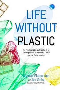 Life Without Plastic - The Practical Step-by-Step Guide to Avoiding Plastic to Keep Your Family and the Planet Healthy - Plamondon, Chantal and Sinha, Jay