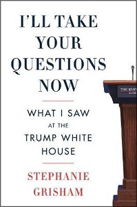 I'll Take Your Questions Now - What I Saw at the Trump White House - Grisham. Stephanie