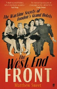 The West End Front - The Wartime Secrets of London's Grand Hotels - Sweet, Matthew