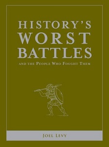 History's Worst Battles and the People Who Fought Them - Levy, Joel