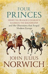 Four Princes - Henry VIII, Francis I, Charles V, Suleiman the Magnificent and the Obsessions that Forged Modern Europe - Norwich, John Julius