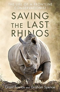 Saving the Last Rhinos - The Life of a Frontline Conservationist - Fowlds, Grant and Spence, Graham