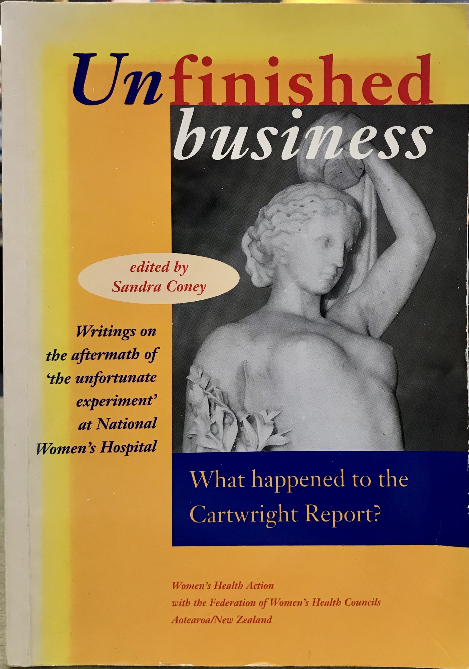 Unfinished business: What happened to the Cartwright Report? : writings on the aftermath of 'the unfortunate experiment' at National Women's Hospital - Coney, Sandra