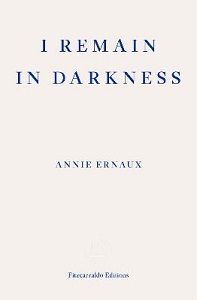 I Remain In Darkness - Ernaux, Annie. translated by Leslie, Tanya