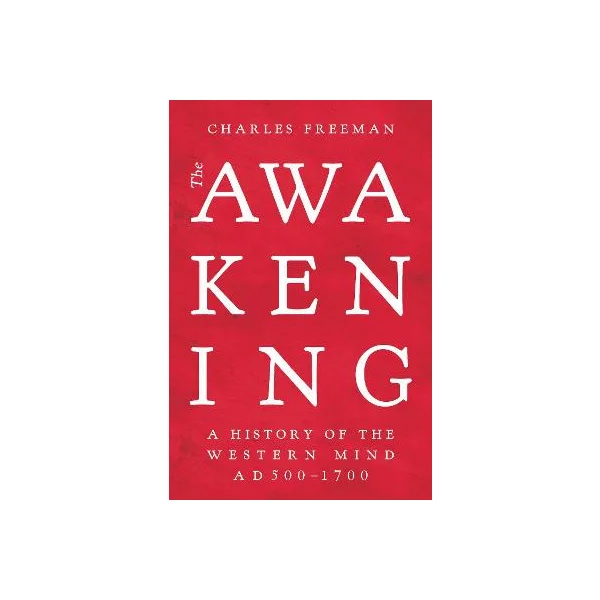 The Awakening - A History of the Western Mind AD 500 - 1700 - Freeman, Charles