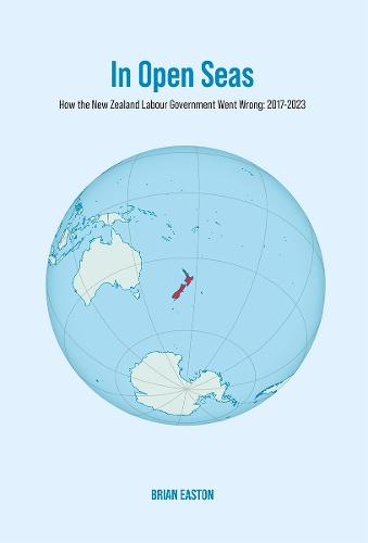 In Open Seas - How the New Zealand Labour Government went Wrong: 2017 - 2023 - Easton, Brian