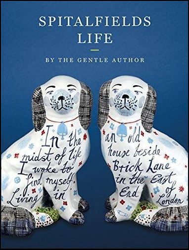 Spitalfields Life - In the Midst of Life I Work to Find Myself Living in an Old House Beside Brick Lane in the East End of London - The Gentle Author and Hearld, Mark and Rogers, Lucinda and Ryan, Rob (illustrators)