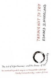 Trying Not to Try - The Ancient Art of Effortlessness and the Surprising Power of Spontaneity - Slingerland, Edward