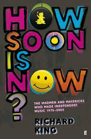 How Soon is Now? - The Madmen and Mavericks who Made Independent Music 1975-2005 - King, Richard