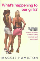 What's Happening to Our Girls? Too Much, Too Soon - How Our Kids are Overstimulated, Oversold and Oversexed - Hamilton, Maggie