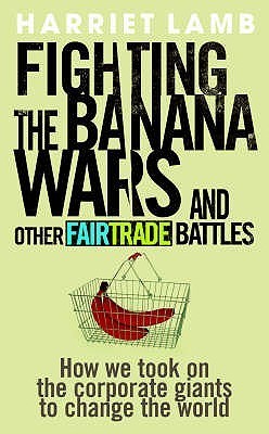 Fighting the Banana Wars and Other Fair Trade Battles - How We Took on the Corporate Giants to Change the World - Lamb, Harriet