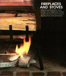 Fireplaces and Stoves - More Efficient Heating, Choosing and Installing a Stove, Building a Fireplace and Chimney, Fuels and Accessories
