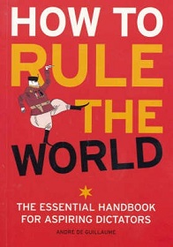 How to Rule the World - The Essential Handbook for Aspiring Dictators