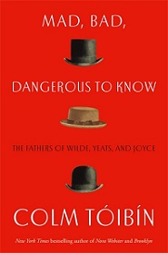 Mad, Bad, Dangerous to Know - The Fathers of Wilde, Yeats, and Joyce - Toibin, Colm