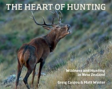 The Heart of Hunting: Wildness and Hunting in New Zealand - Caigou, Greig & Winter, Matt