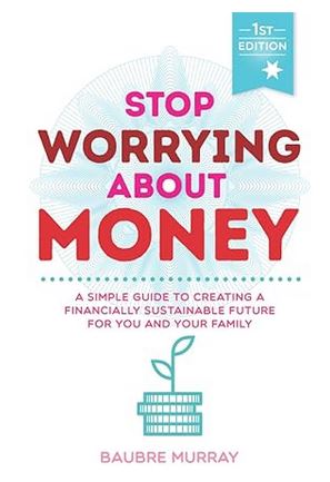 Stop Worrying About Money - A Simple Guide to Creating a Financially Sustainable Future For You and Your Family - Murray, Baubre