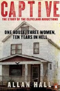 Captive - The Story of the Cleveland Abductions - One House, Three Women, Ten Years in Hell - Hall, Allan