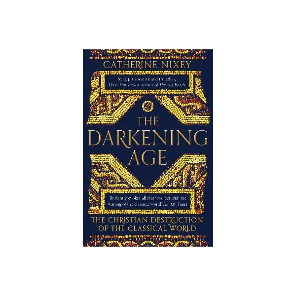 The Darkening Age - The Christian Destruction of the Classical World - Nixey, Catherine