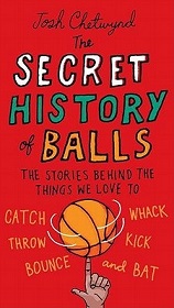 The Secret History of Balls - The Stories Behind the Things We Love to Catch, Throw, Bounce, Whack, Kick and Bat