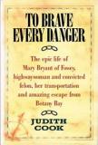 To Brave Every Danger - The Epic Life of Mary Bryant of Fowey, Highwaywoman and Convicted Felon, her Transportation and Amazing Escape from Botany Bay