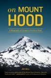 On Mount Hood - A Biography of Oregon's Perilous Peak