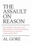 The Assault on Reason - How the Politics of Fear, Secrecy and Blind Faith Subvert Wise Decision-Making and Degrade Democracy