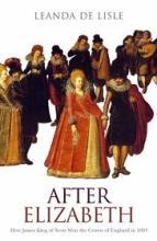 After Elizabeth - How James King of Scots Won the Crown of England in 1603 - De Lisle, Leanda
