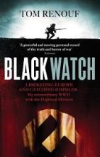 Black Watch - Liberating Europe and Catching Himmler - My Extraordinary WWII wih the Highland Division - Renouf, Tom