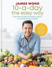 10-A-Day The Easy Way - Fuss-Free Recipes and Simple Science to Transform Your Health - Wong, James 
