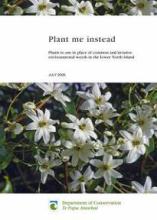 Plant Me Instead - Plants to Use in Place of Common and Invasive Environmental Weeds in the Lower North Island (September 2005) - D.O.C.