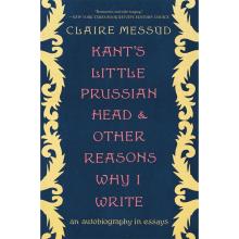 Kant's Little Prussian Head and Other Reasons Why I Write - An Autobiography in Essays - Messud, Claire