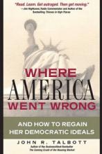 Where America Went Wrong - And How to Regain Her Democratic Ideals - Talbott, John R.
