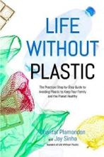 Life Without Plastic - The Practical Step-by-Step Guide to Avoiding Plastic to Keep Your Family and the Planet Healthy - Plamondon, Chantal and Sinha, Jay