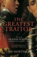 The Greatest Traitor - The Life of Sir Roger Mortimer - Ruler of England 1327-1330 - Mortimer, Ian