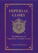 Imperial Glory - The Bulletins of Napoleon's Grande Armee 1805-1814 - Markham, J. David