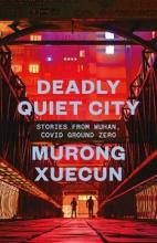 Deadly Quiet City - Stories from Wuhan, Covid Ground Zero - Xuecun, Murong