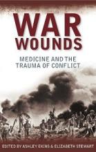 War Wounds - Medicine and the Trauma of Conflict - Ekins, Ashley and Stewart, Elizabeth (editors)
