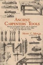 Ancient Carpenters' Tools - Illustrated and Explained, Together with the Implements of the Lumberman, Joiner and Cabinet-Maker in Use in the Eighteenth Century - Mercer, Henry C