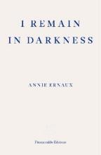 I Remain In Darkness - Ernaux, Annie. translated by Leslie, Tanya