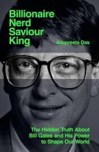 Billionaire, Nerd, Saviour, King. The Hidden Truth About Bill Gates and His Power to Shape Our World - Das, Anupreeta
