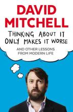 Thinking About It Only Makes it Worse - And Other Lessons from Modern Life - Mitchell, David