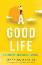 A Good Life - Philosophy from Cradle to Grave - Rowlands, Mark