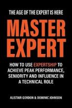 Master Expert - The Age of the Expert is Here - How to Use Expertise to Achieve Peak Performance, Seniority and Influence in a Technical Role - Gordon, Alastair and Johnson, Dominic