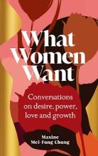 What Women Want - Conversations on Desire, Power, Love and Growth - Mei-Fung Chung, Maxine