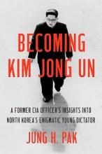 Becoming Kim Jong Un - A Former CIA Officer's Insights into North Korea's Enigmatic Young Dictator - Pak, Jung H.