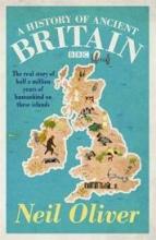 A History of Ancient Britain - The Epic Story of a Nation Forged in Ice, Stone and Bronze - Oliver, Neil